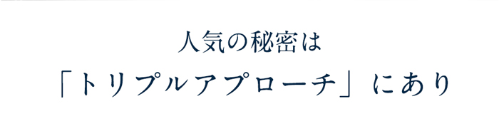 人気の秘密は 「トリプルアプローチ」にあり 