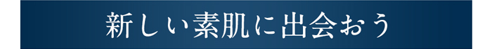 新しい素肌に出会おう