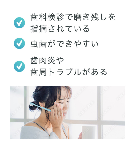 歯科検診で磨き残しを指摘されている、虫歯ができやすい、歯肉炎や歯周トラブルがある
